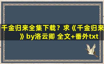 千金归来全集下载？求《千金归来》by洛云卿 全文+番外txt网盘